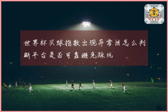 世界杯买球指数出现异常该怎么判断平台是否可靠避免踩坑