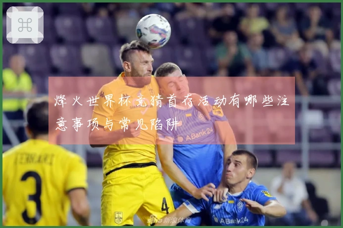 烽火世界杯竞猜首存活动有哪些注意事项与常见陷阱