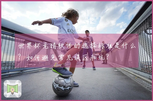 世界杯竞猜软件的选择标准是什么？如何避免常见误区和坑？