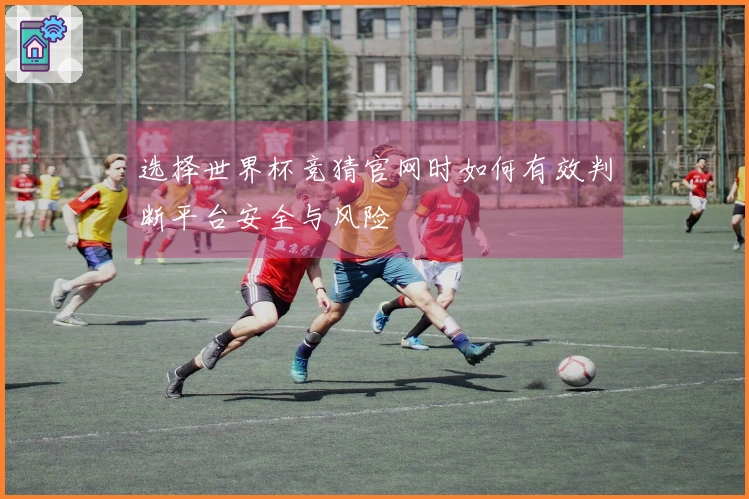 选择世界杯竞猜官网时如何有效判断平台安全与风险