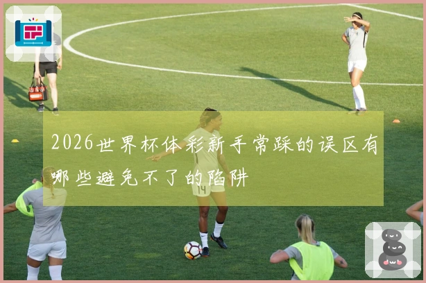 2026世界杯体彩新手常踩的误区有哪些避免不了的陷阱
