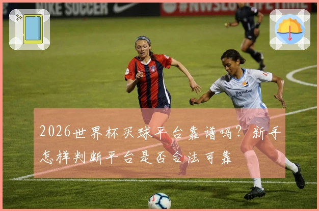 2026世界杯买球平台靠谱吗？新手怎样判断平台是否合法可靠