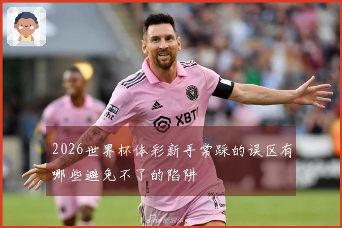 2026世界杯体彩新手常踩的误区有哪些避免不了的陷阱