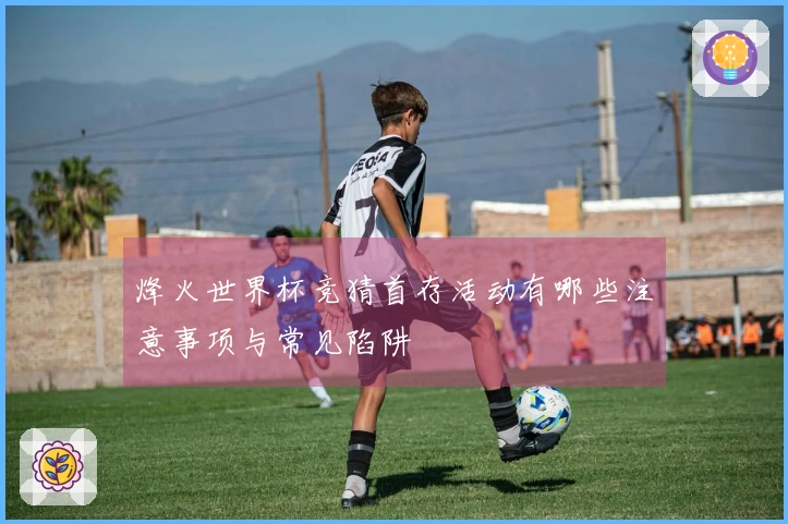 烽火世界杯竞猜首存活动有哪些注意事项与常见陷阱