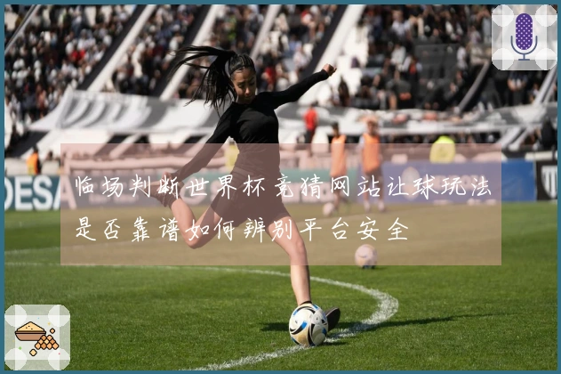 临场判断世界杯竞猜网站让球玩法是否靠谱如何辨别平台安全